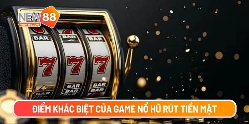 Điểm khác biệt của game nổ hũ rút tiền mặt