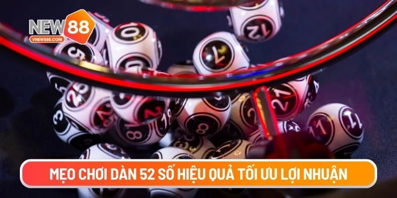Mẹo chơi dàn 52 số hiệu quả tối ưu lợi nhuận