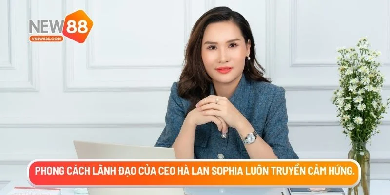 Phong cách lãnh đạo của CEO Hà Lan Sophia luôn truyền cảm hứng