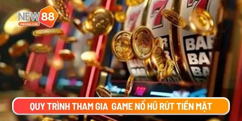 Quy trình tham gia và nhận thưởng game nổ hũ rút tiền mặt